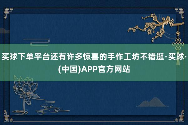 买球下单平台还有许多惊喜的手作工坊不错逛-买球·(中国)APP官方网站