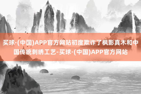 买球·(中国)APP官方网站初度欺诈了枫影真木和中国传统刺绣工艺-买球·(中国)APP官方网站