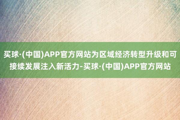 买球·(中国)APP官方网站为区域经济转型升级和可接续发展注入新活力-买球·(中国)APP官方网站