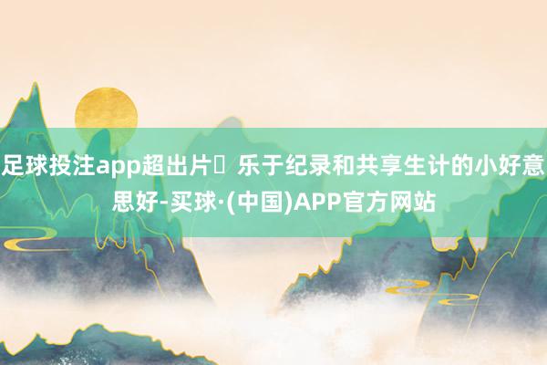 足球投注app超出片	乐于纪录和共享生计的小好意思好-买球·(中国)APP官方网站