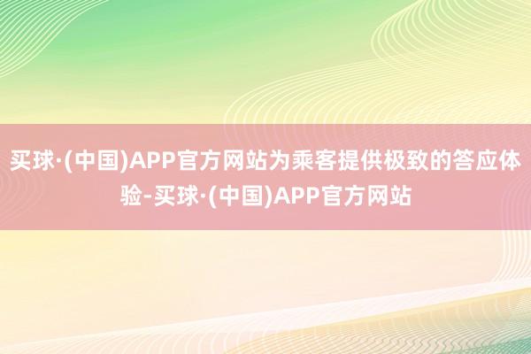 买球·(中国)APP官方网站为乘客提供极致的答应体验-买球·(中国)APP官方网站