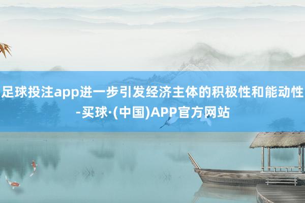 足球投注app进一步引发经济主体的积极性和能动性-买球·(中国)APP官方网站