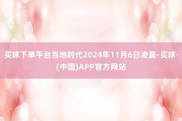 买球下单平台当地时代2024年11月6日凌晨-买球·(中国)APP官方网站