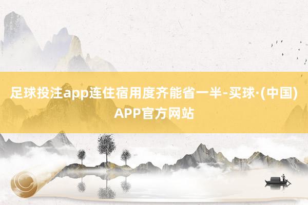 足球投注app连住宿用度齐能省一半-买球·(中国)APP官方网站