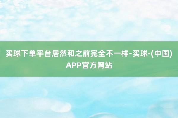 买球下单平台居然和之前完全不一样-买球·(中国)APP官方网站