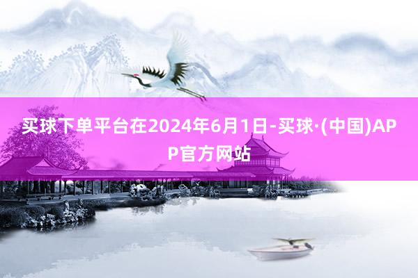 买球下单平台在2024年6月1日-买球·(中国)APP官方网站