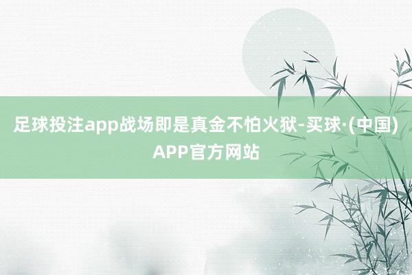 足球投注app战场即是真金不怕火狱-买球·(中国)APP官方网站