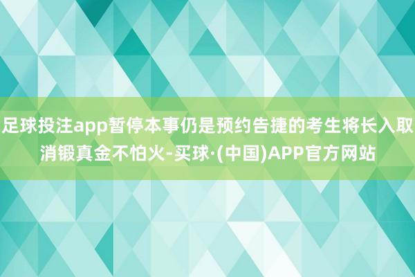 足球投注app暂停本事仍是预约告捷的考生将长入取消锻真金不怕火-买球·(中国)APP官方网站