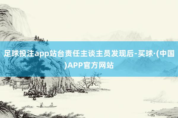 足球投注app站台责任主谈主员发现后-买球·(中国)APP官方网站