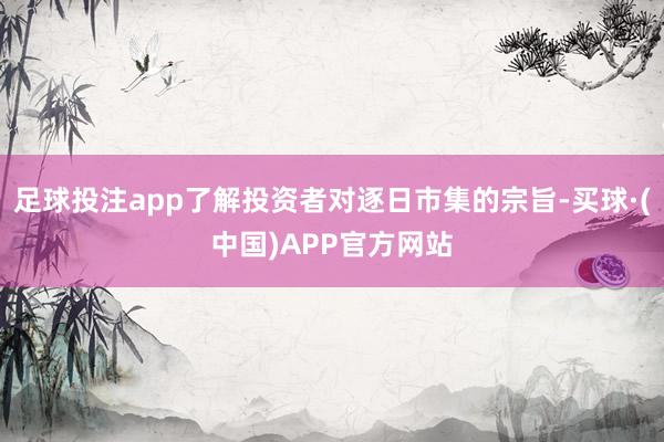 足球投注app了解投资者对逐日市集的宗旨-买球·(中国)APP官方网站