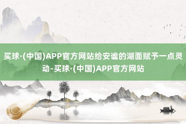 买球·(中国)APP官方网站给安谧的湖面赋予一点灵动-买球·(中国)APP官方网站