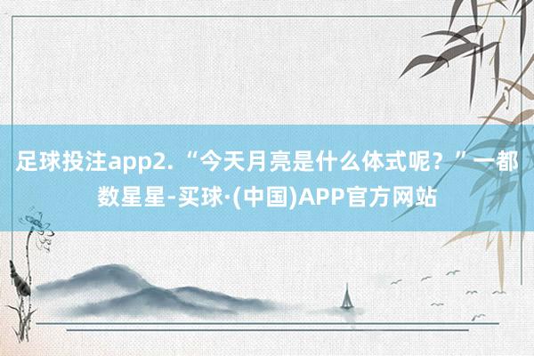 足球投注app2. “今天月亮是什么体式呢？”一都数星星-买球·(中国)APP官方网站