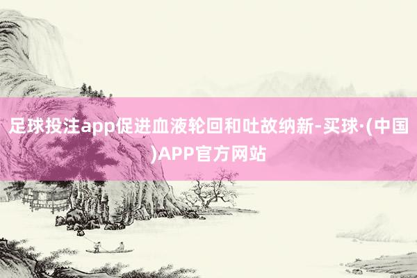 足球投注app促进血液轮回和吐故纳新-买球·(中国)APP官方网站