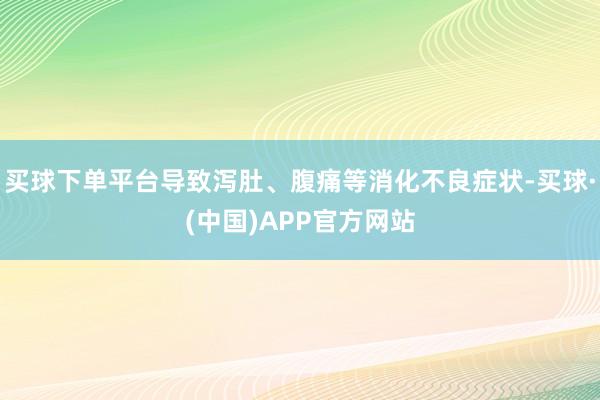 买球下单平台导致泻肚、腹痛等消化不良症状-买球·(中国)APP官方网站