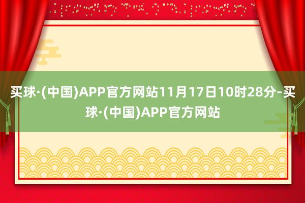 买球·(中国)APP官方网站11月17日10时28分-买球·(中国)APP官方网站