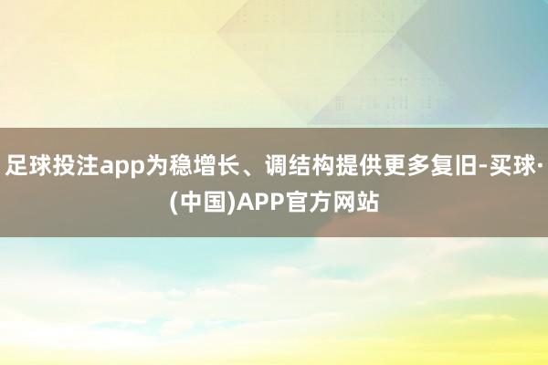 足球投注app为稳增长、调结构提供更多复旧-买球·(中国)APP官方网站