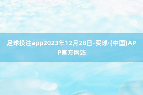 足球投注app2023年12月28日-买球·(中国)APP官方网站