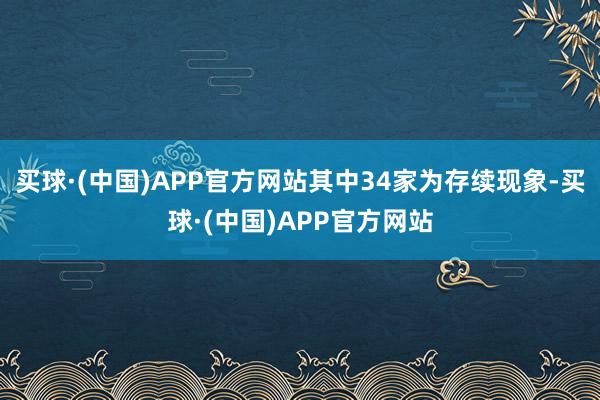 买球·(中国)APP官方网站其中34家为存续现象-买球·(中国)APP官方网站