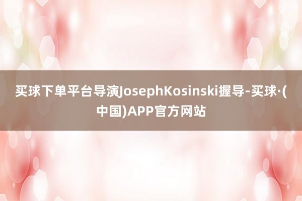 买球下单平台导演JosephKosinski握导-买球·(中国)APP官方网站