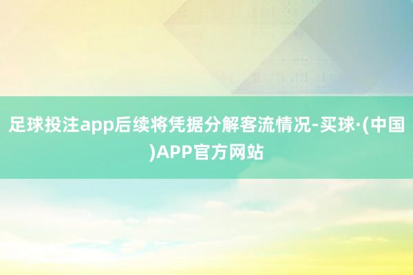 足球投注app后续将凭据分解客流情况-买球·(中国)APP官方网站