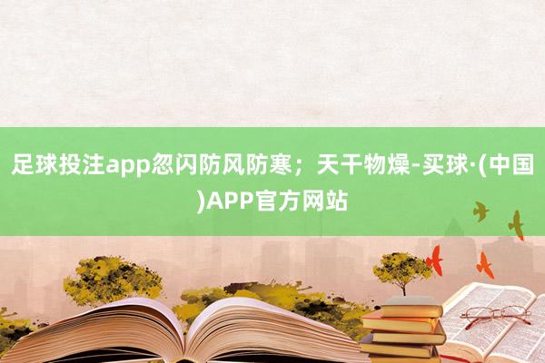 足球投注app忽闪防风防寒；天干物燥-买球·(中国)APP官方网站