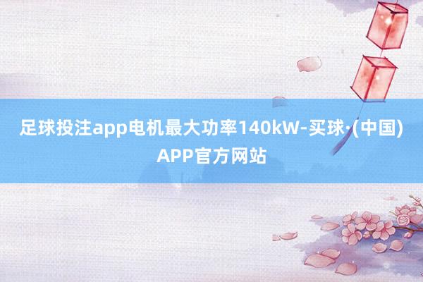 足球投注app电机最大功率140kW-买球·(中国)APP官方网站