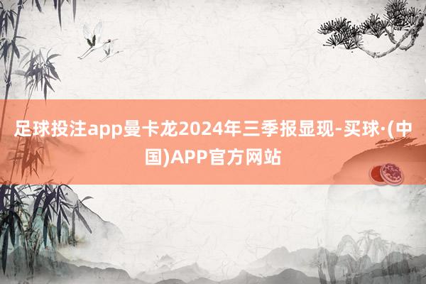 足球投注app曼卡龙2024年三季报显现-买球·(中国)APP官方网站