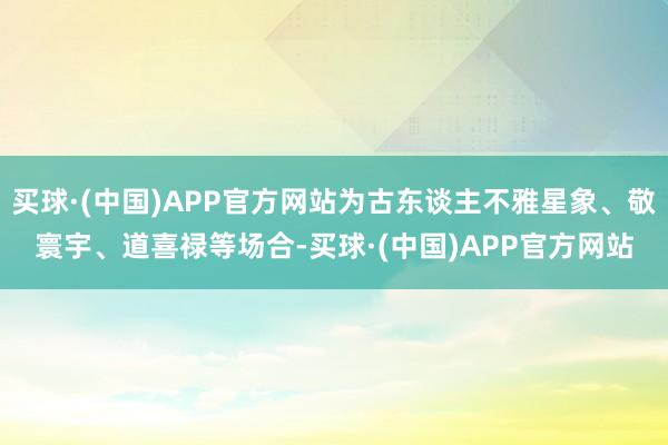 买球·(中国)APP官方网站为古东谈主不雅星象、敬寰宇、道喜禄等场合-买球·(中国)APP官方网站