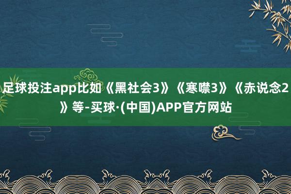 足球投注app比如《黑社会3》《寒噤3》《赤说念2》等-买球·(中国)APP官方网站