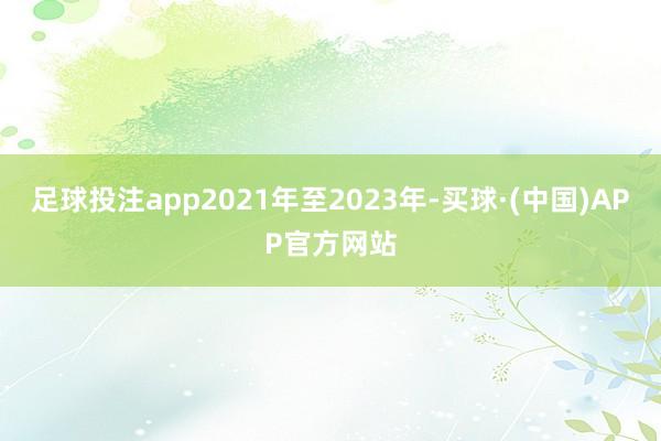 足球投注app2021年至2023年-买球·(中国)APP官方网站