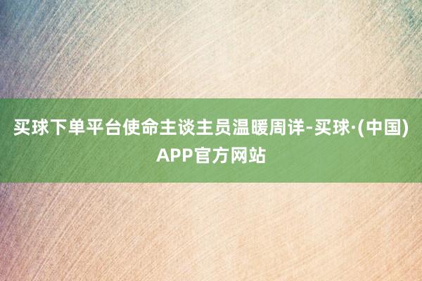 买球下单平台使命主谈主员温暖周详-买球·(中国)APP官方网站