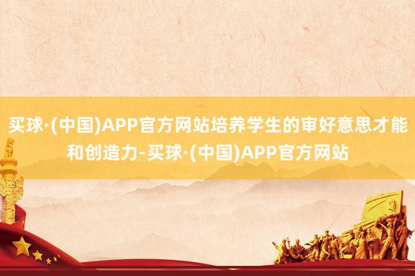 买球·(中国)APP官方网站培养学生的审好意思才能和创造力-买球·(中国)APP官方网站