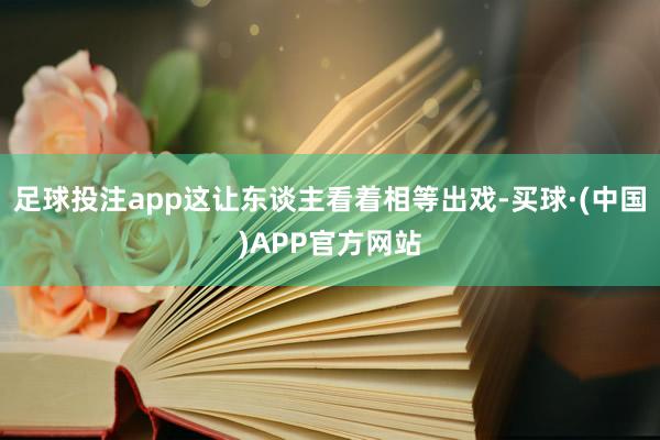 足球投注app这让东谈主看着相等出戏-买球·(中国)APP官方网站