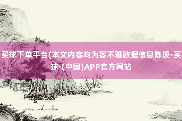 买球下单平台(本文内容均为客不雅数据信息陈设-买球·(中国)APP官方网站