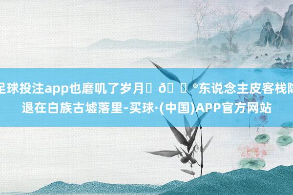 足球投注app也磨叽了岁月	🏮东说念主皮客栈隐退在白族古墟落里-买球·(中国)APP官方网站