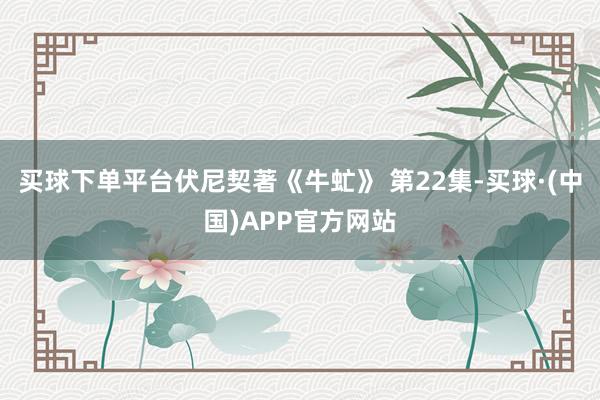 买球下单平台伏尼契著《牛虻》 第22集-买球·(中国)APP官方网站