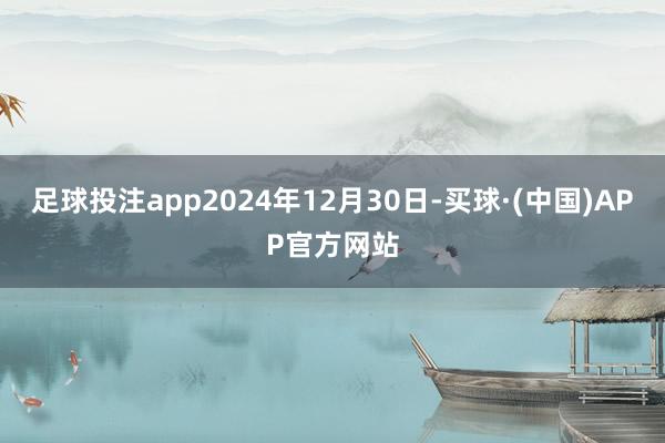 足球投注app2024年12月30日-买球·(中国)APP官方网站