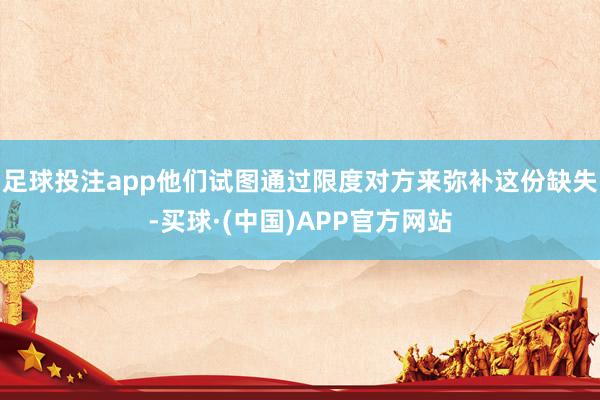 足球投注app他们试图通过限度对方来弥补这份缺失-买球·(中国)APP官方网站