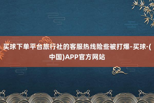 买球下单平台旅行社的客服热线险些被打爆-买球·(中国)APP官方网站