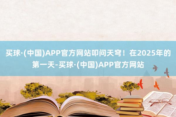 买球·(中国)APP官方网站叩问天穹！在2025年的第一天-买球·(中国)APP官方网站