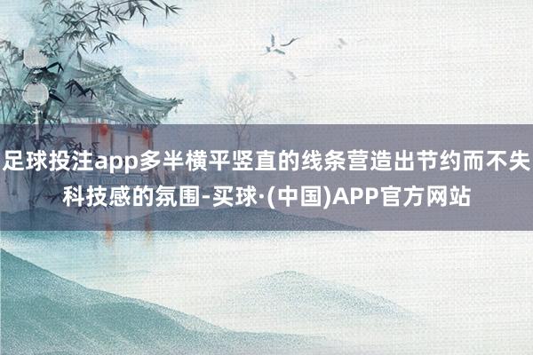 足球投注app多半横平竖直的线条营造出节约而不失科技感的氛围-买球·(中国)APP官方网站