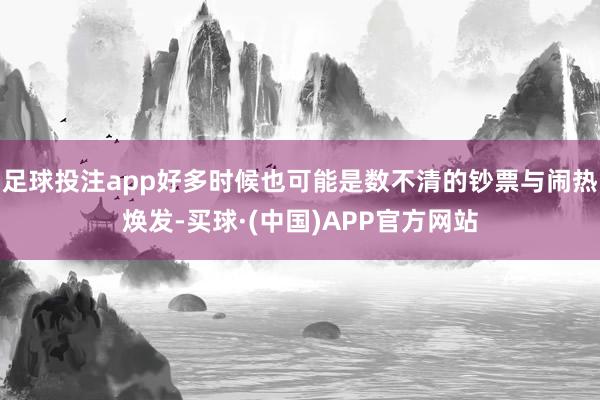 足球投注app好多时候也可能是数不清的钞票与闹热焕发-买球·(中国)APP官方网站