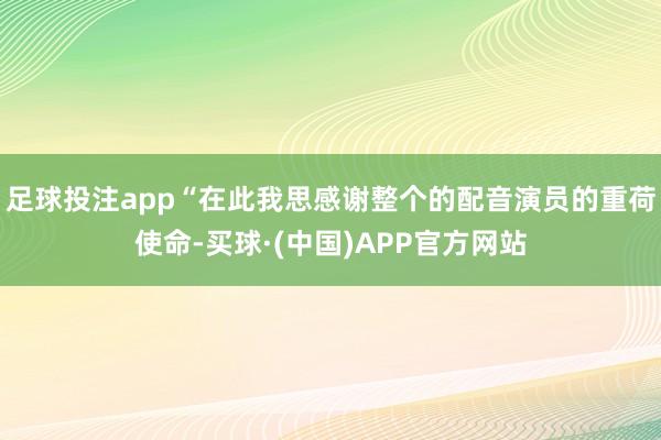 足球投注app“在此我思感谢整个的配音演员的重荷使命-买球·(中国)APP官方网站