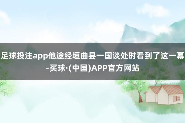 足球投注app他途经垣曲县一国谈处时看到了这一幕-买球·(中国)APP官方网站