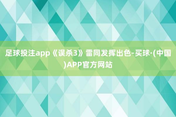 足球投注app《误杀3》雷同发挥出色-买球·(中国)APP官方网站