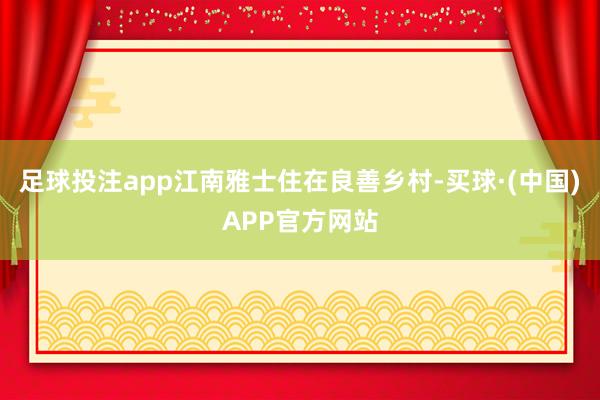 足球投注app江南雅士住在良善乡村-买球·(中国)APP官方网站