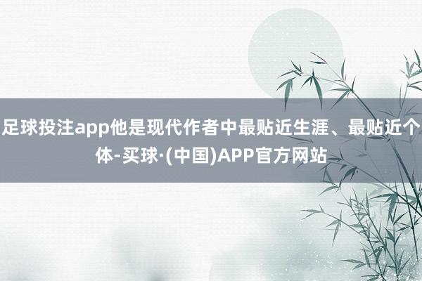 足球投注app他是现代作者中最贴近生涯、最贴近个体-买球·(中国)APP官方网站