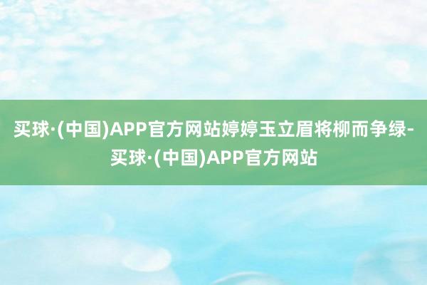 买球·(中国)APP官方网站婷婷玉立眉将柳而争绿-买球·(中国)APP官方网站