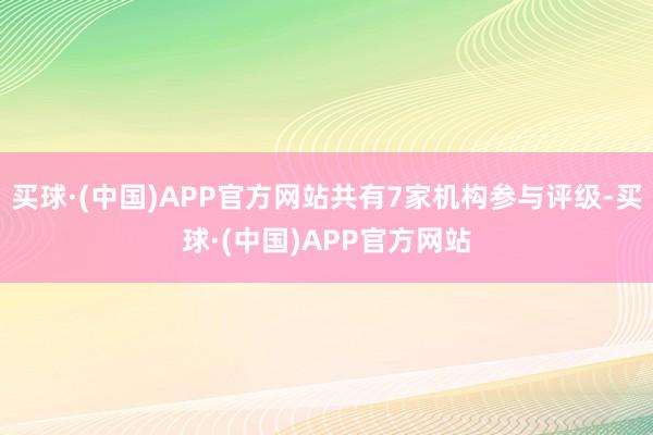 买球·(中国)APP官方网站共有7家机构参与评级-买球·(中国)APP官方网站