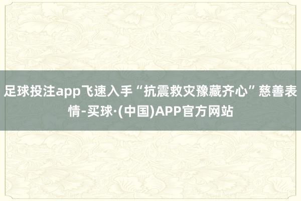 足球投注app飞速入手“抗震救灾豫藏齐心”慈善表情-买球·(中国)APP官方网站